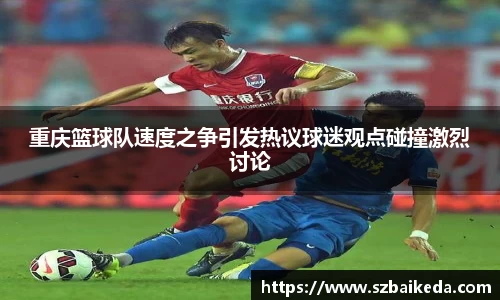 重庆篮球队速度之争引发热议球迷观点碰撞激烈讨论